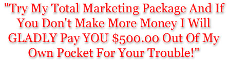 Try My Total Marketing Package And If You Don't Make More Money I Will GLADLY Pay YOU $500.00 Out Of My Own Pocket For Your Trouble